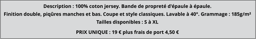 PRIX UNIQUE : 19 € plus frais de port 4,50 € Description : 100% coton jersey. Bande de propreté d'épaule à épaule. Finition double, piqûres manches et bas. Coupe et style classiques. Lavable à 40°. Grammage : 185g/m² Tailles disponibles : S à XL