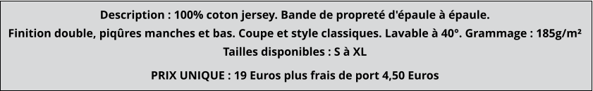 PRIX UNIQUE : 19 Euros plus frais de port 4,50 Euros Description : 100% coton jersey. Bande de propreté d'épaule à épaule. Finition double, piqûres manches et bas. Coupe et style classiques. Lavable à 40°. Grammage : 185g/m² Tailles disponibles : S à XL