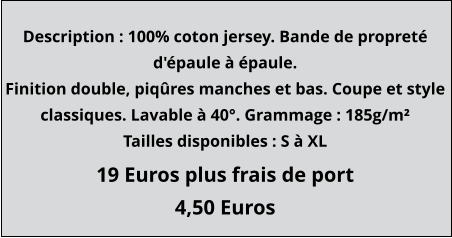 19 Euros plus frais de port 4,50 Euros Description : 100% coton jersey. Bande de propreté d'épaule à épaule. Finition double, piqûres manches et bas. Coupe et style classiques. Lavable à 40°. Grammage : 185g/m² Tailles disponibles : S à XL