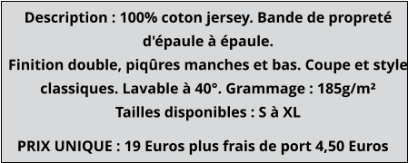 PRIX UNIQUE : 19 Euros plus frais de port 4,50 Euros Description : 100% coton jersey. Bande de propreté d'épaule à épaule. Finition double, piqûres manches et bas. Coupe et style classiques. Lavable à 40°. Grammage : 185g/m² Tailles disponibles : S à XL