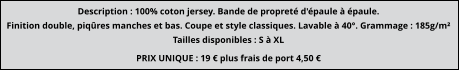 PRIX UNIQUE : 19 € plus frais de port 4,50 € Description : 100% coton jersey. Bande de propreté d'épaule à épaule. Finition double, piqûres manches et bas. Coupe et style classiques. Lavable à 40°. Grammage : 185g/m² Tailles disponibles : S à XL