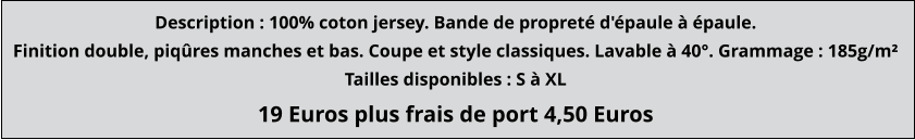 19 Euros plus frais de port 4,50 Euros Description : 100% coton jersey. Bande de propreté d'épaule à épaule. Finition double, piqûres manches et bas. Coupe et style classiques. Lavable à 40°. Grammage : 185g/m² Tailles disponibles : S à XL